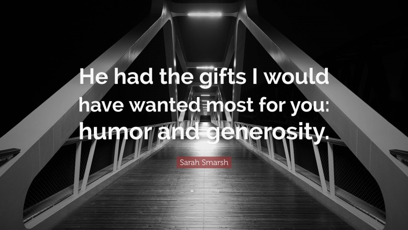 Sarah Smarsh Quote: “He had the gifts I would have wanted most for you: humor and generosity.”