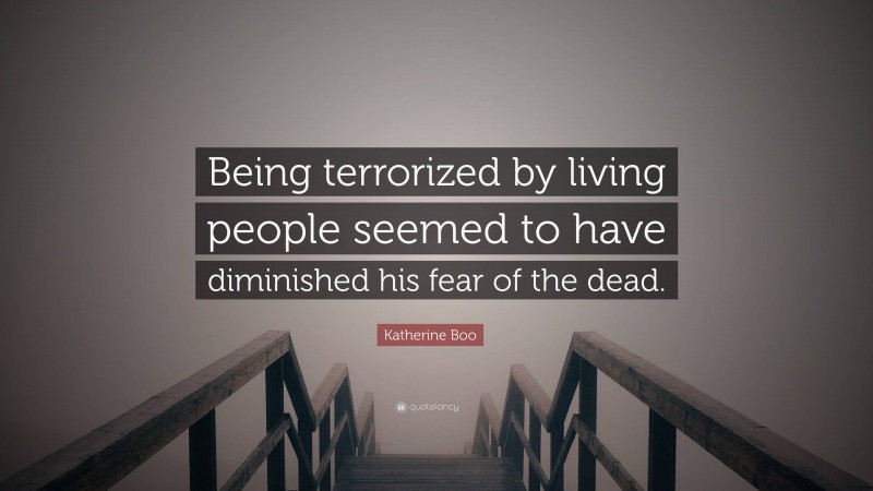 Katherine Boo Quote: “Being terrorized by living people seemed to have diminished his fear of the dead.”