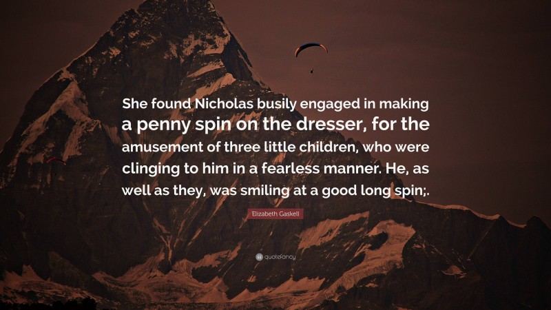 Elizabeth Gaskell Quote: “She found Nicholas busily engaged in making a penny spin on the dresser, for the amusement of three little children, who were clinging to him in a fearless manner. He, as well as they, was smiling at a good long spin;.”