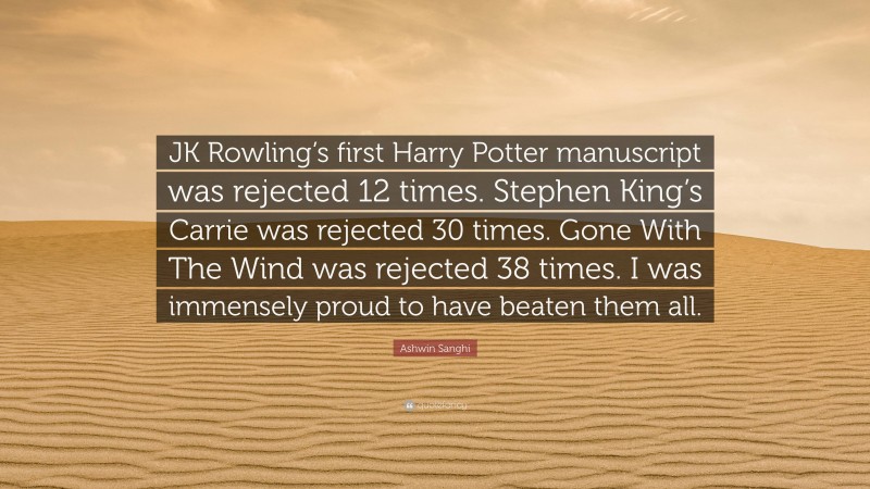Ashwin Sanghi Quote: “JK Rowling’s first Harry Potter manuscript was rejected 12 times. Stephen King’s Carrie was rejected 30 times. Gone With The Wind was rejected 38 times. I was immensely proud to have beaten them all.”
