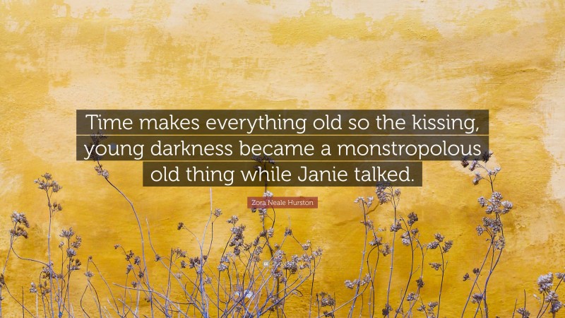 Zora Neale Hurston Quote: “Time makes everything old so the kissing, young darkness became a monstropolous old thing while Janie talked.”