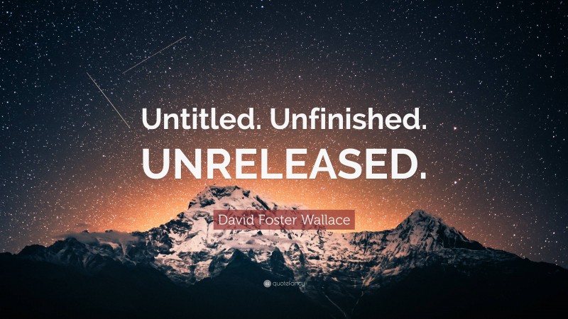 David Foster Wallace Quote: “Untitled. Unfinished. UNRELEASED.”