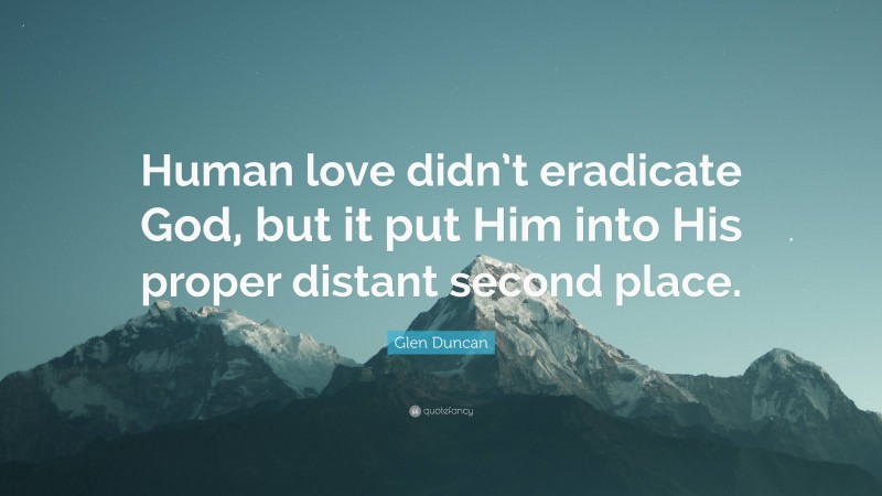 Glen Duncan Quote: “Human love didn’t eradicate God, but it put Him into His proper distant second place.”