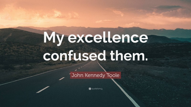 John Kennedy Toole Quote: “My excellence confused them.”