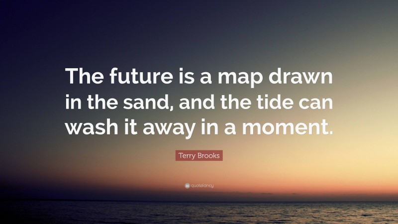 Terry Brooks Quote: “The future is a map drawn in the sand, and the tide can wash it away in a moment.”