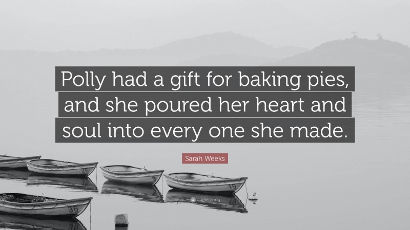 Sarah Weeks Quote: “Polly had a gift for baking pies, and she poured her heart and soul into every one she made.”