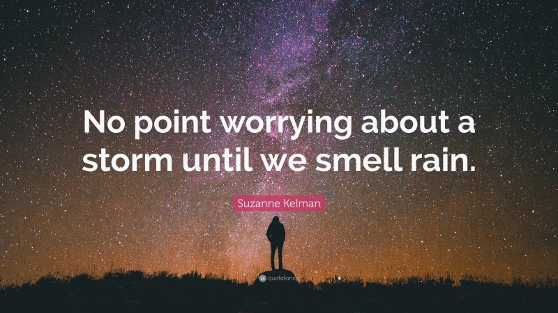 Suzanne Kelman Quote: “No point worrying about a storm until we smell rain.”