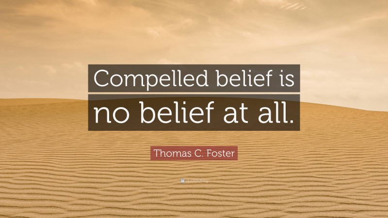 Thomas C. Foster Quote: “Compelled belief is no belief at all.”