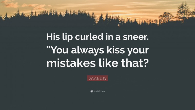 Sylvia Day Quote: “His lip curled in a sneer. “You always kiss your mistakes like that?”