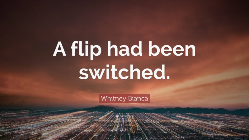 Whitney Bianca Quote: “A flip had been switched.”