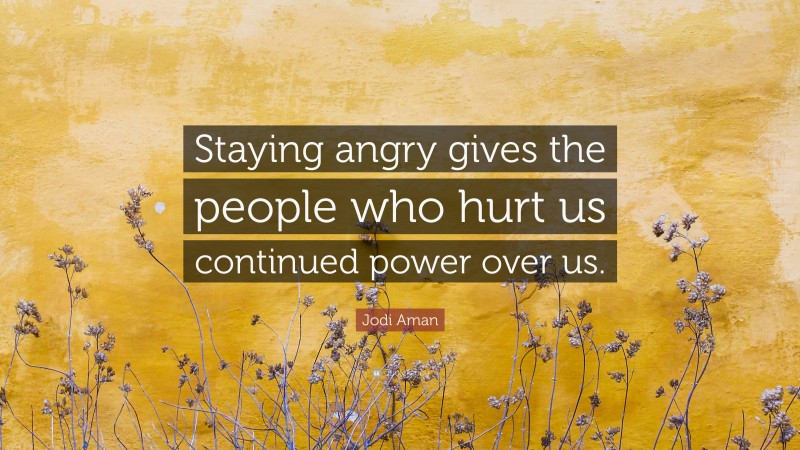 Jodi Aman Quote: “Staying angry gives the people who hurt us continued power over us.”