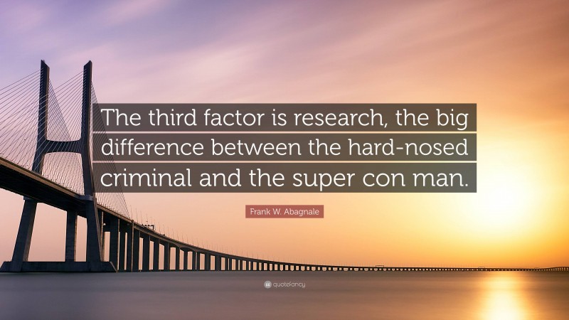 Frank W. Abagnale Quote: “The third factor is research, the big difference between the hard-nosed criminal and the super con man.”