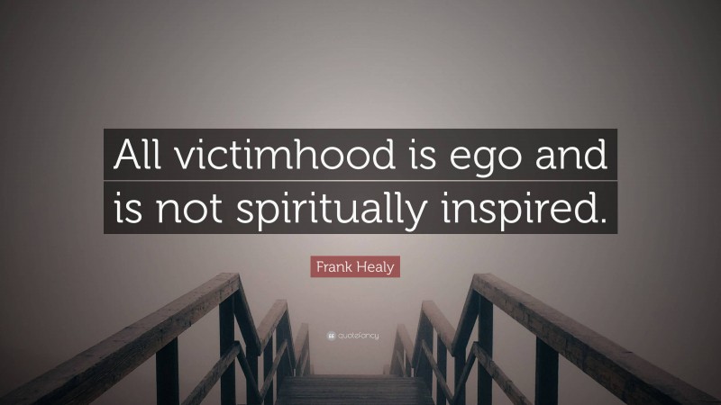 Frank Healy Quote: “All victimhood is ego and is not spiritually inspired.”