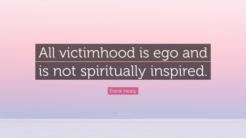 Frank Healy Quote: “All victimhood is ego and is not spiritually inspired.”