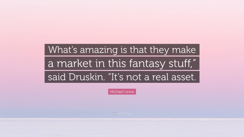 Michael Lewis Quote: “What’s amazing is that they make a market in this fantasy stuff,” said Druskin. “It’s not a real asset.”