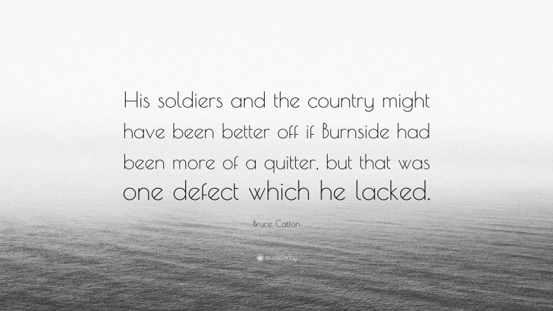 Bruce Catton Quote: “His soldiers and the country might have been better off if Burnside had been more of a quitter, but that was one defect which he lacked.”