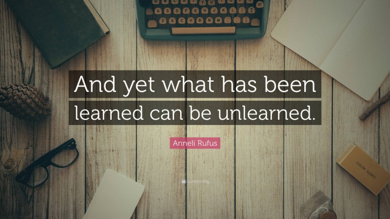 Anneli Rufus Quote: “And yet what has been learned can be unlearned.”