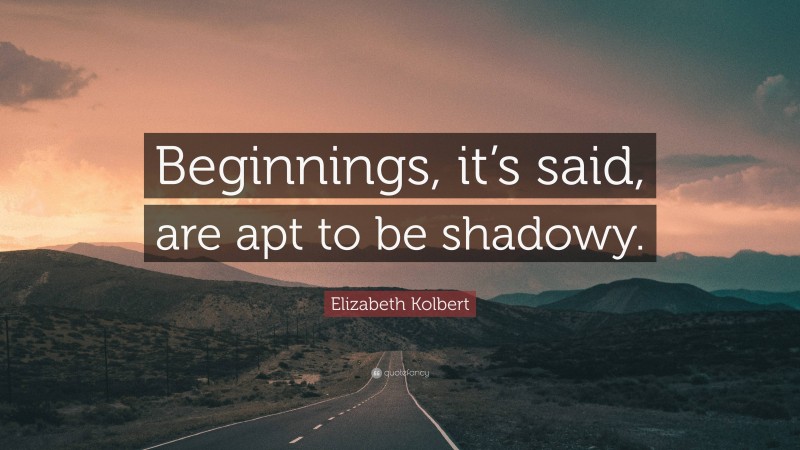 Elizabeth Kolbert Quote: “Beginnings, it’s said, are apt to be shadowy.”