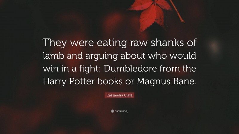 Cassandra Clare Quote: “They were eating raw shanks of lamb and arguing about who would win in a fight: Dumbledore from the Harry Potter books or Magnus Bane.”