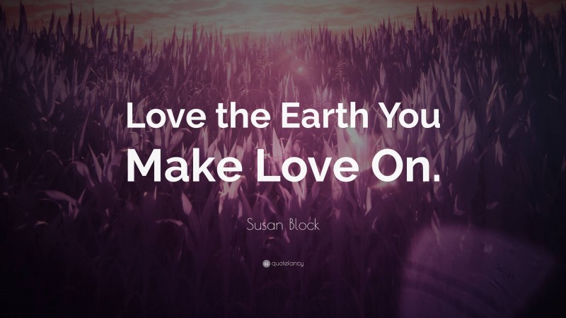 Susan Block Quote: “Love the Earth You Make Love On.”