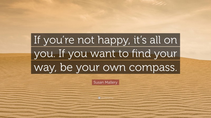 Susan Mallery Quote: “If you’re not happy, it’s all on you. If you want to find your way, be your own compass.”