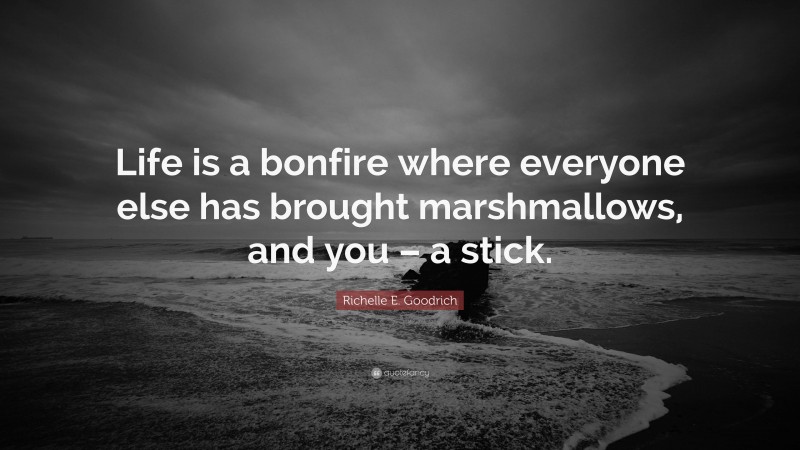 Richelle E. Goodrich Quote: “Life is a bonfire where everyone else has brought marshmallows, and you – a stick.”