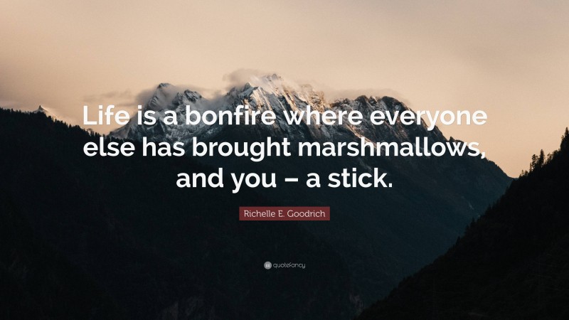 Richelle E. Goodrich Quote: “Life is a bonfire where everyone else has brought marshmallows, and you – a stick.”