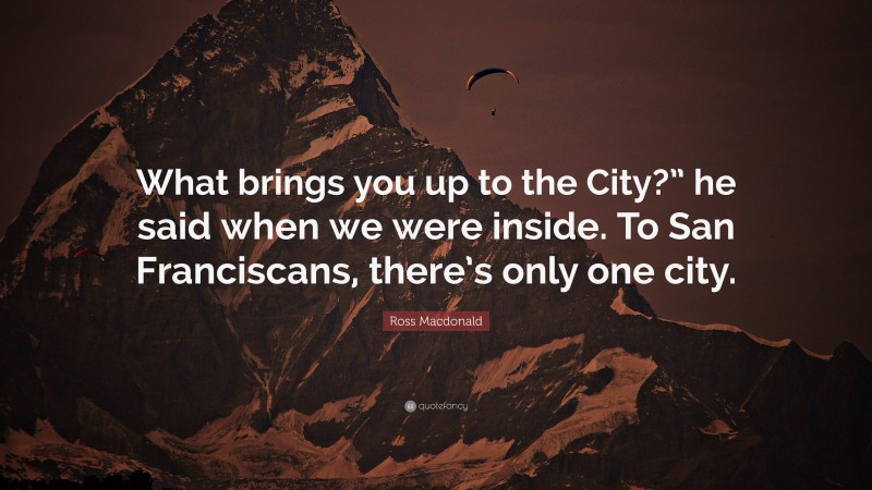 Ross Macdonald Quote: “What brings you up to the City?” he said when we were inside. To San Franciscans, there’s only one city.”