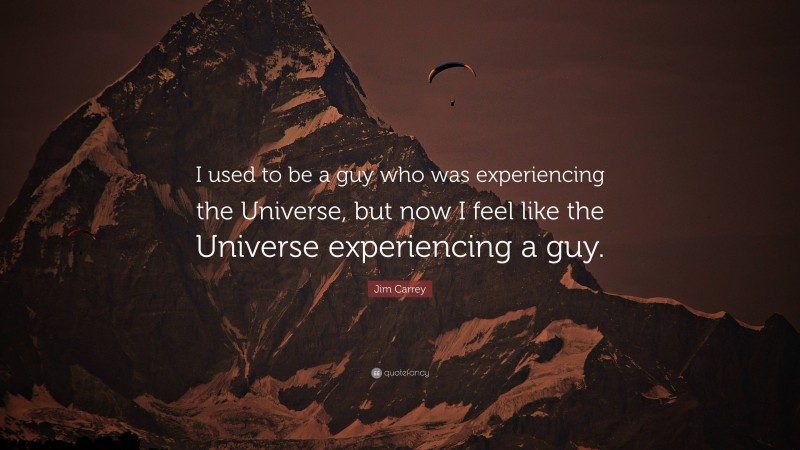 Jim Carrey Quote: “I used to be a guy who was experiencing the Universe, but now I feel like the Universe experiencing a guy.”