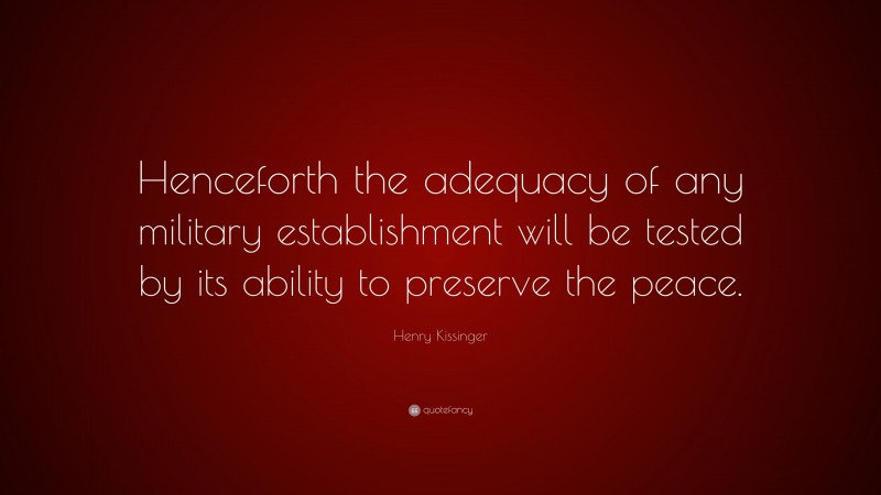 Henry Kissinger Quote: “Henceforth the adequacy of any military establishment will be tested by its ability to preserve the peace.”