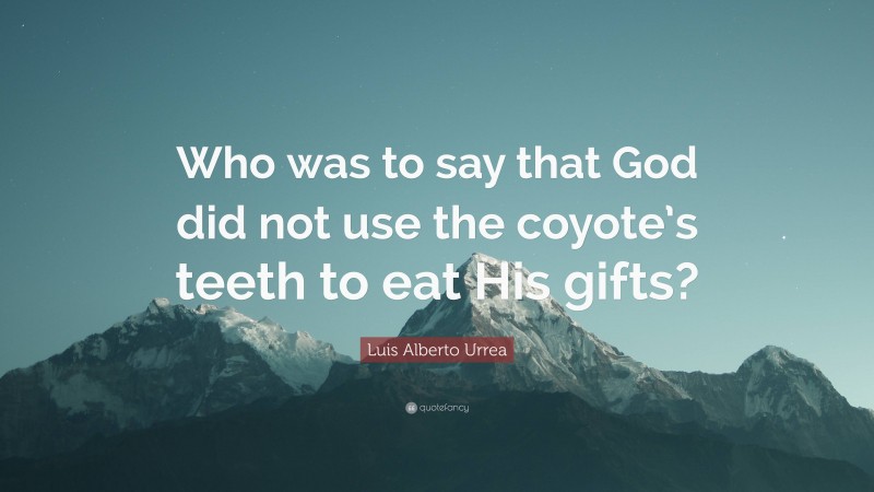 Luis Alberto Urrea Quote: “Who was to say that God did not use the coyote’s teeth to eat His gifts?”