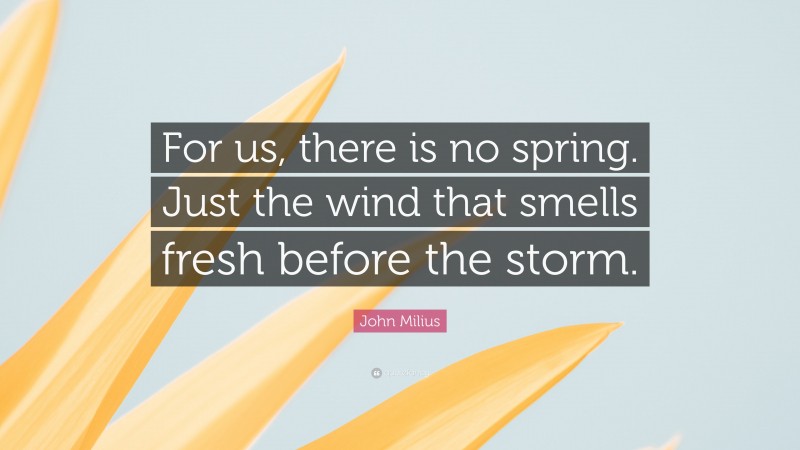 John Milius Quote: “For us, there is no spring. Just the wind that smells fresh before the storm.”