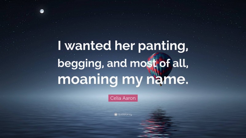Celia Aaron Quote: “I wanted her panting, begging, and most of all, moaning my name.”