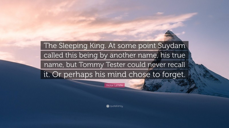 Victor LaValle Quote: “The Sleeping King. At some point Suydam called this being by another name, his true name, but Tommy Tester could never recall it. Or perhaps his mind chose to forget.”