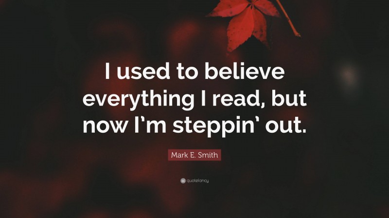 Mark E. Smith Quote: “I used to believe everything I read, but now I’m steppin’ out.”