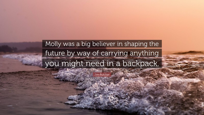 Jim Butcher Quote: “Molly was a big believer in shaping the future by way of carrying anything you might need in a backpack.”