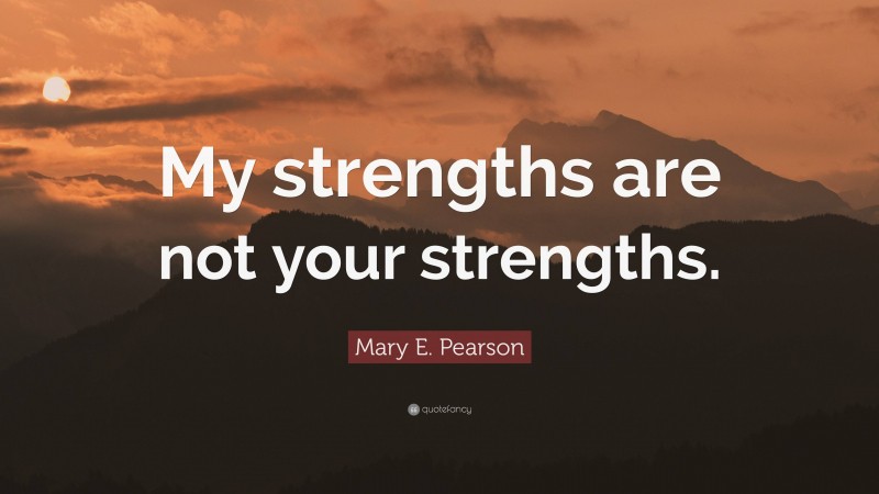 Mary E. Pearson Quote: “My strengths are not your strengths.”