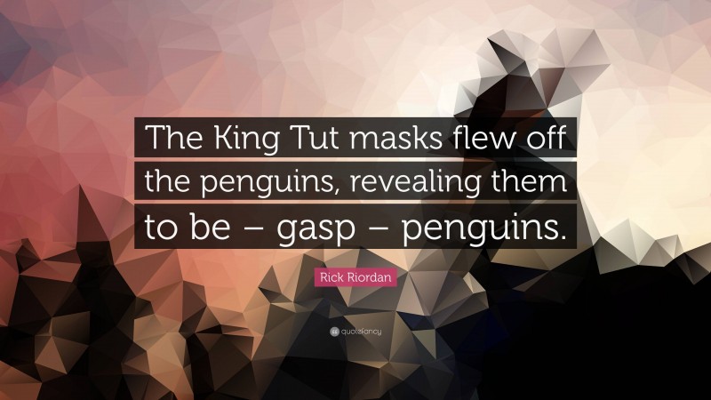 Rick Riordan Quote: “The King Tut masks flew off the penguins, revealing them to be – gasp – penguins.”