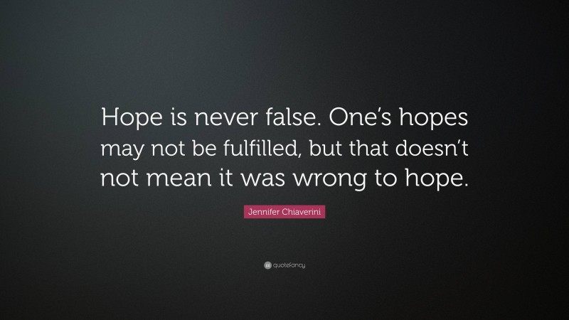 Jennifer Chiaverini Quote: “Hope is never false. One’s hopes may not be fulfilled, but that doesn’t not mean it was wrong to hope.”