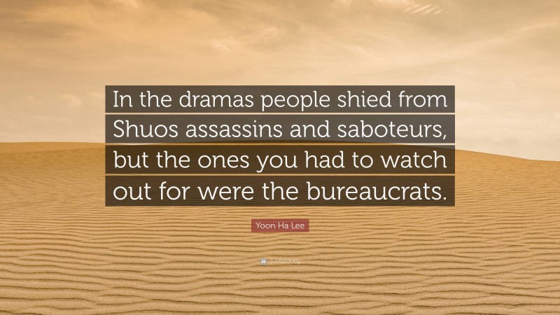 Yoon Ha Lee Quote: “In the dramas people shied from Shuos assassins and saboteurs, but the ones you had to watch out for were the bureaucrats.”