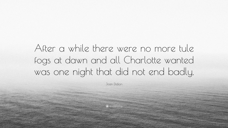 Joan Didion Quote: “After a while there were no more tule fogs at dawn and all Charlotte wanted was one night that did not end badly.”