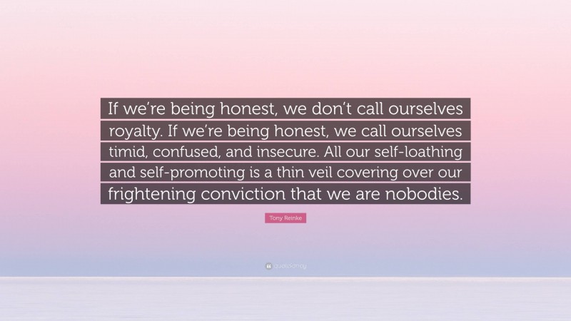 Tony Reinke Quote: “If we’re being honest, we don’t call ourselves royalty. If we’re being honest, we call ourselves timid, confused, and insecure. All our self-loathing and self-promoting is a thin veil covering over our frightening conviction that we are nobodies.”