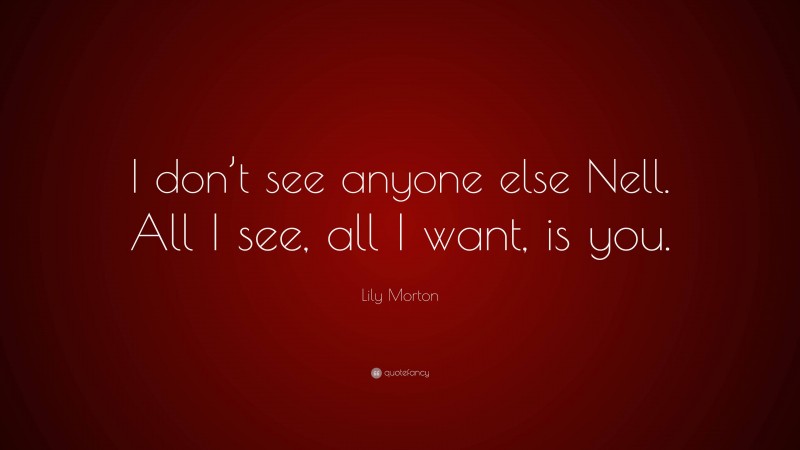Lily Morton Quote: “I don’t see anyone else Nell. All I see, all I want, is you.”