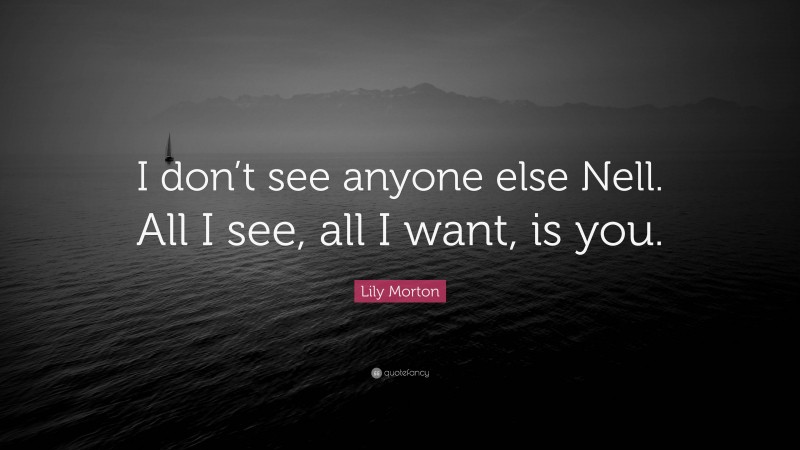 Lily Morton Quote: “I don’t see anyone else Nell. All I see, all I want, is you.”