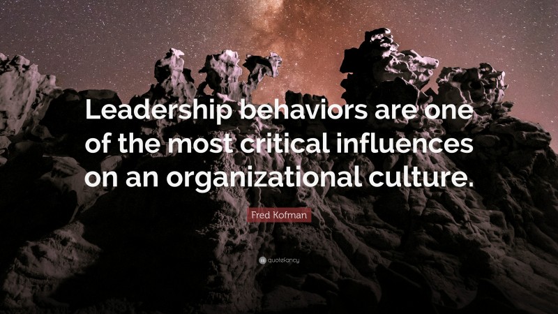Fred Kofman Quote: “Leadership behaviors are one of the most critical influences on an organizational culture.”
