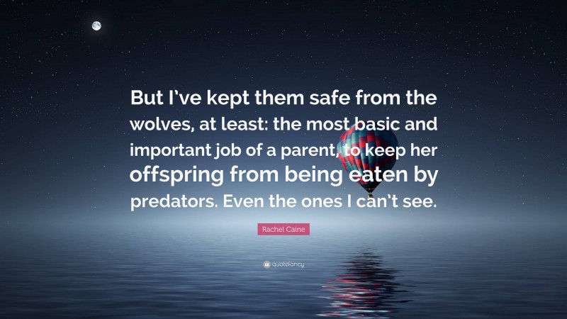 Rachel Caine Quote: “But I’ve kept them safe from the wolves, at least: the most basic and important job of a parent, to keep her offspring from being eaten by predators. Even the ones I can’t see.”