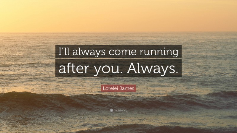 Lorelei James Quote: “I’ll always come running after you. Always.”