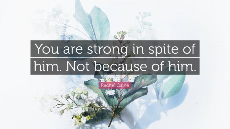 Rachel Caine Quote: “You are strong in spite of him. Not because of him.”