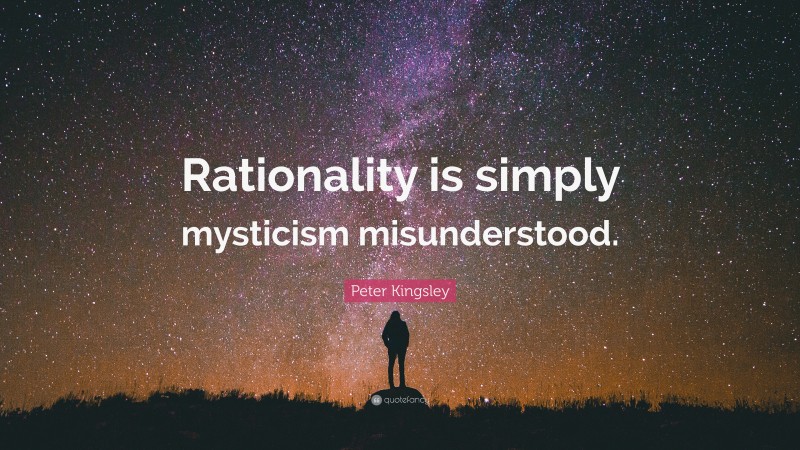 Peter Kingsley Quote: “Rationality is simply mysticism misunderstood.”