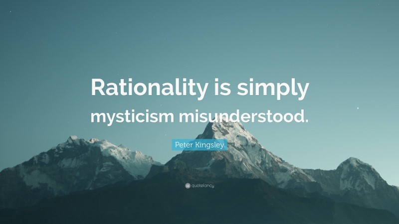 Peter Kingsley Quote: “Rationality is simply mysticism misunderstood.”